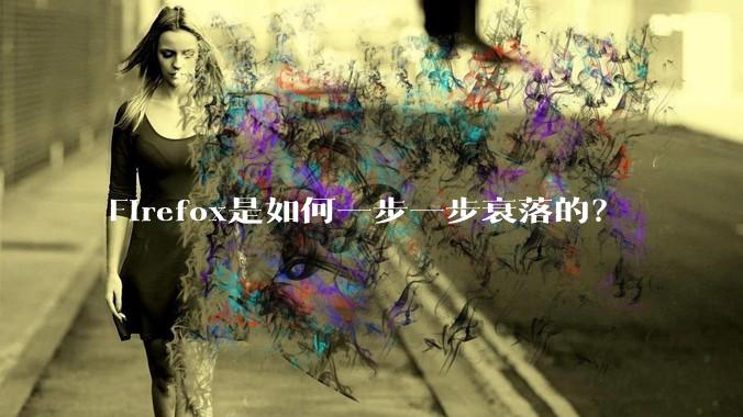Firefox是如何一步一步衰落的？