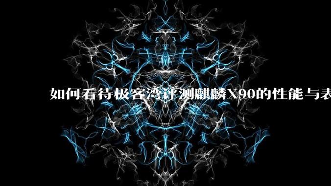 如何看待极客湾评测麒麟X90的性能与表现?